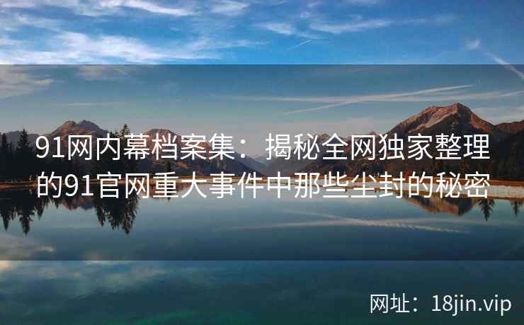 91网内幕档案集：揭秘全网独家整理的91官网重大事件中那些尘封的秘密