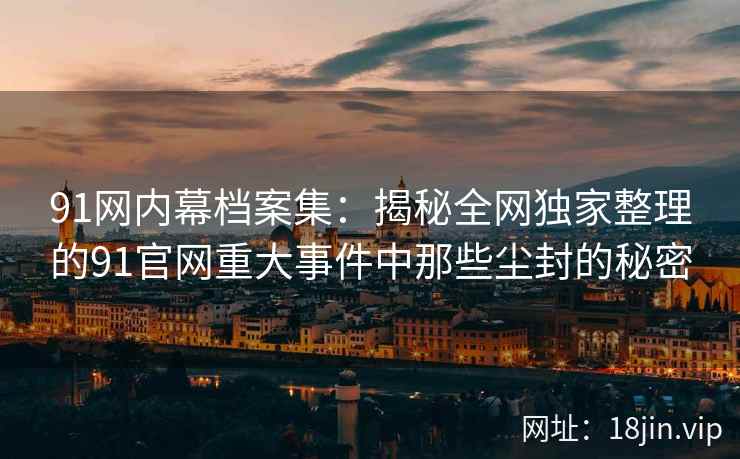 91网内幕档案集：揭秘全网独家整理的91官网重大事件中那些尘封的秘密  第2张
