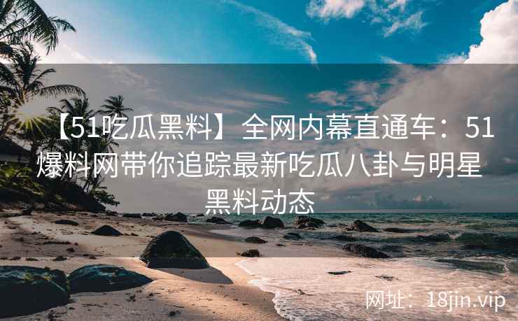 【51吃瓜黑料】全网内幕直通车：51爆料网带你追踪最新吃瓜八卦与明星黑料动态  第2张