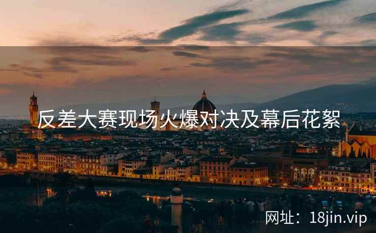 反差大赛现场火爆对决及幕后花絮  第2张