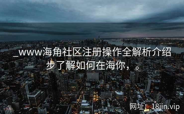 _www海角社区注册操作全解析介绍步了解如何在海你，。