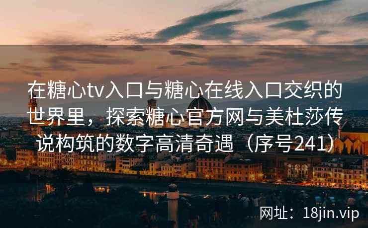 在糖心tv入口与糖心在线入口交织的世界里，探索糖心官方网与美杜莎传说构筑的数字高清奇遇（序号241）