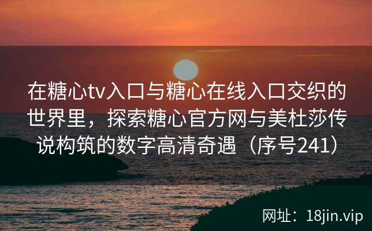 在糖心tv入口与糖心在线入口交织的世界里，探索糖心官方网与美杜莎传说构筑的数字高清奇遇（序号241）  第2张
