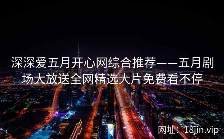 深深爱五月开心网综合推荐——五月剧场大放送全网精选大片免费看不停  第1张