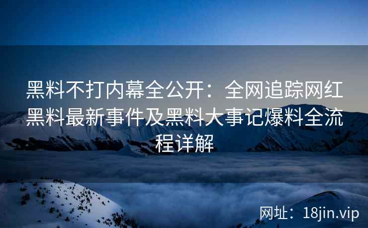黑料不打内幕全公开：全网追踪网红黑料最新事件及黑料大事记爆料全流程详解  第1张