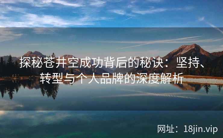 探秘苍井空成功背后的秘诀：坚持、转型与个人品牌的深度解析