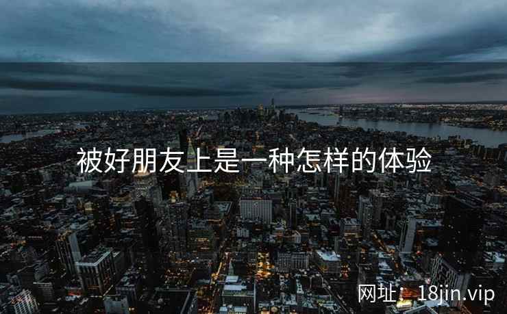 被好朋友上是一种怎样的体验  第1张