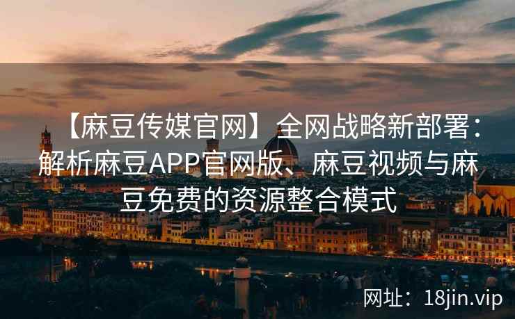 【麻豆传媒官网】全网战略新部署：解析麻豆APP官网版、麻豆视频与麻豆免费的资源整合模式  第2张