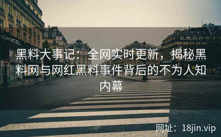 黑料大事记：全网实时更新，揭秘黑料网与网红黑料事件背后的不为人知内幕