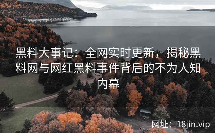 黑料大事记：全网实时更新，揭秘黑料网与网红黑料事件背后的不为人知内幕  第2张