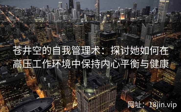 苍井空的自我管理术：探讨她如何在高压工作环境中保持内心平衡与健康  第2张