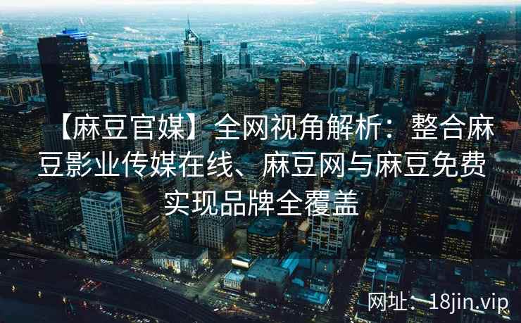 【麻豆官媒】全网视角解析：整合麻豆影业传媒在线、麻豆网与麻豆免费实现品牌全覆盖  第2张
