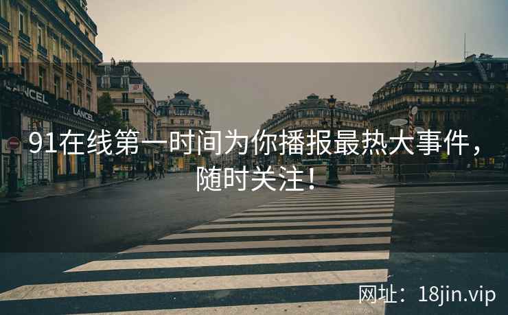 91在线第一时间为你播报最热大事件，随时关注！
