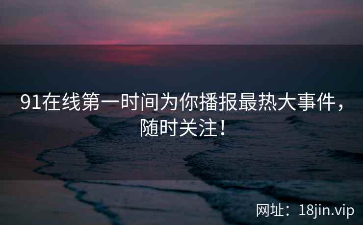91在线第一时间为你播报最热大事件，随时关注！  第2张