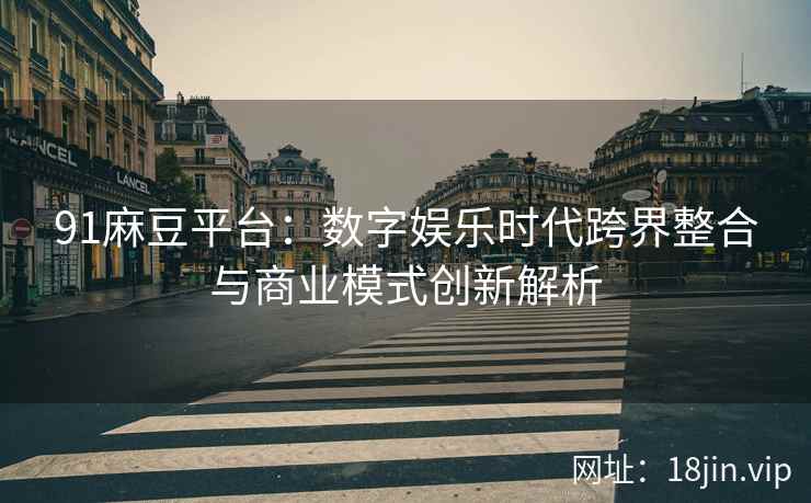 91麻豆平台：数字娱乐时代跨界整合与商业模式创新解析  第2张