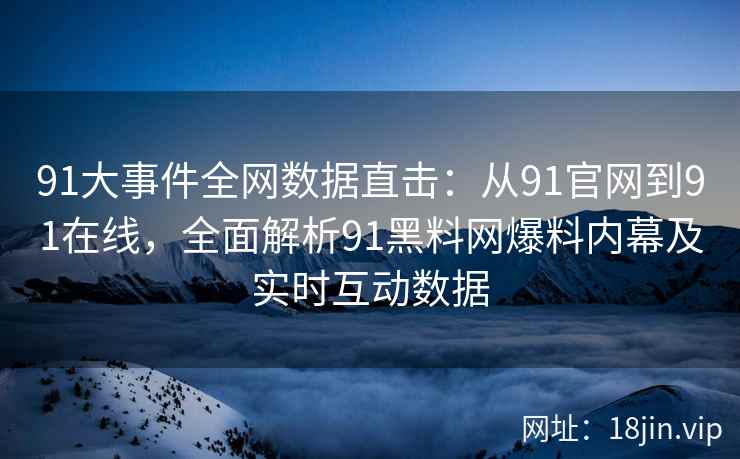 91大事件全网数据直击：从91官网到91在线，全面解析91黑料网爆料内幕及实时互动数据
