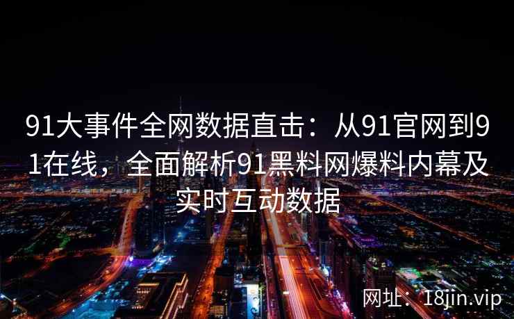 91大事件全网数据直击：从91官网到91在线，全面解析91黑料网爆料内幕及实时互动数据  第2张
