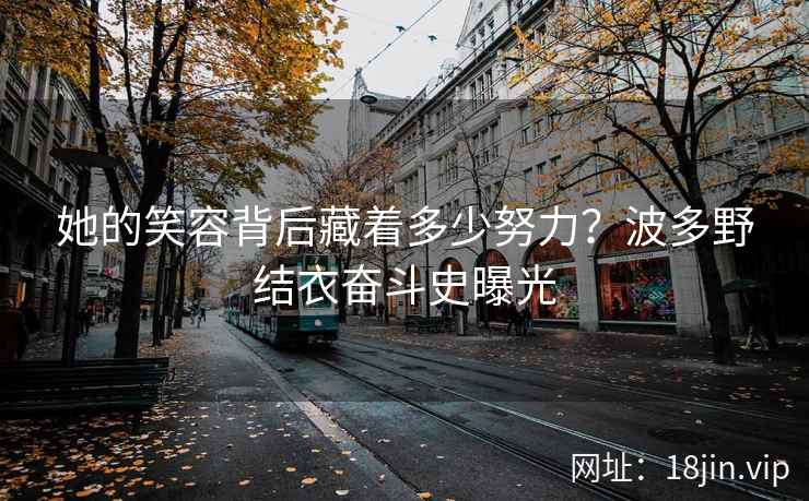 她的笑容背后藏着多少努力？波多野结衣奋斗史曝光