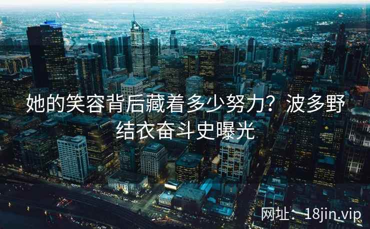 她的笑容背后藏着多少努力？波多野结衣奋斗史曝光  第2张