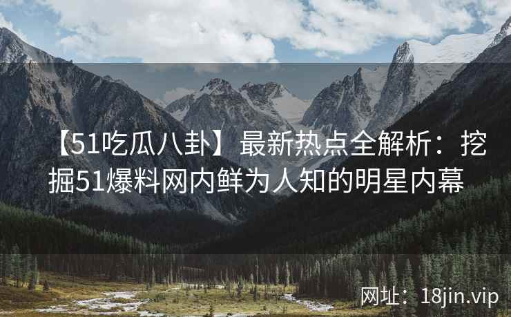 【51吃瓜八卦】最新热点全解析：挖掘51爆料网内鲜为人知的明星内幕