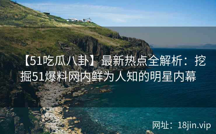 【51吃瓜八卦】最新热点全解析：挖掘51爆料网内鲜为人知的明星内幕  第2张