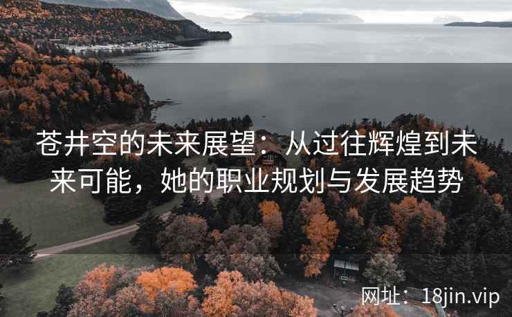 苍井空的未来展望：从过往辉煌到未来可能，她的职业规划与发展趋势  第2张