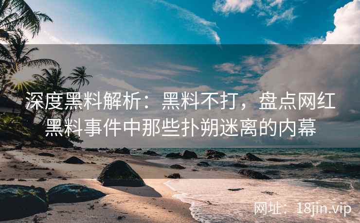 深度黑料解析：黑料不打，盘点网红黑料事件中那些扑朔迷离的内幕  第2张