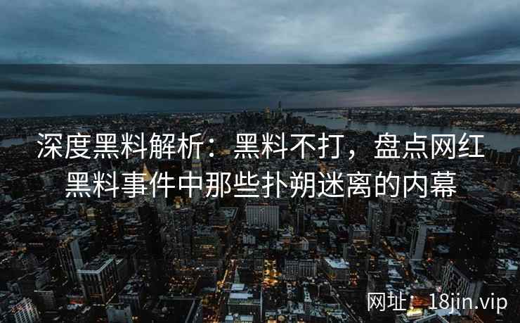 深度黑料解析：黑料不打，盘点网红黑料事件中那些扑朔迷离的内幕