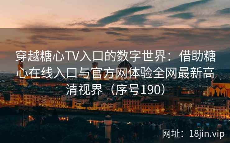 穿越糖心TV入口的数字世界：借助糖心在线入口与官方网体验全网最新高清视界（序号190）  第2张
