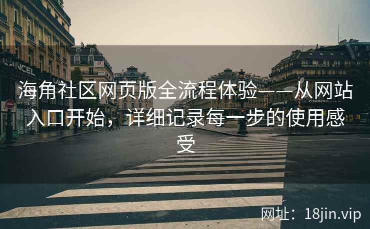 海角社区网页版全流程体验——从网站入口开始，详细记录每一步的使用感受  第2张