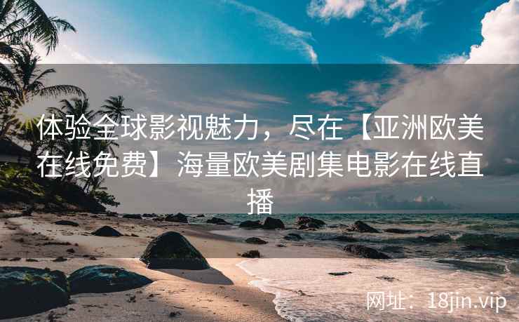 体验全球影视魅力，尽在【亚洲欧美在线免费】海量欧美剧集电影在线直播