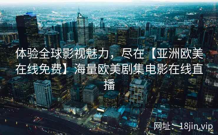 体验全球影视魅力，尽在【亚洲欧美在线免费】海量欧美剧集电影在线直播  第2张