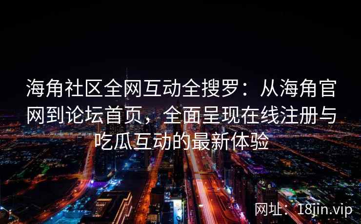 海角社区全网互动全搜罗：从海角官网到论坛首页，全面呈现在线注册与吃瓜互动的最新体验