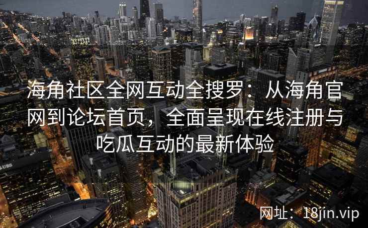 海角社区全网互动全搜罗：从海角官网到论坛首页，全面呈现在线注册与吃瓜互动的最新体验  第2张