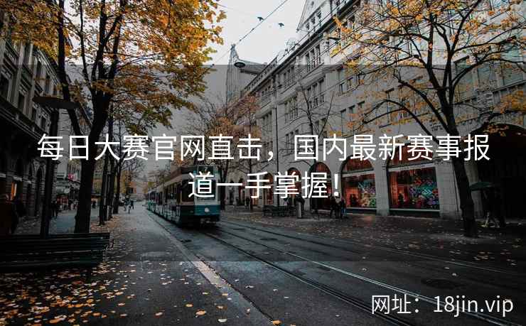 每日大赛官网直击，国内最新赛事报道一手掌握！