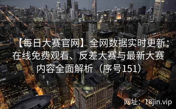 【每日大赛官网】全网数据实时更新：在线免费观看、反差大赛与最新大赛内容全面解析（序号151）