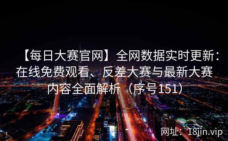 【每日大赛官网】全网数据实时更新：在线免费观看、反差大赛与最新大赛内容全面解析（序号151）  第2张