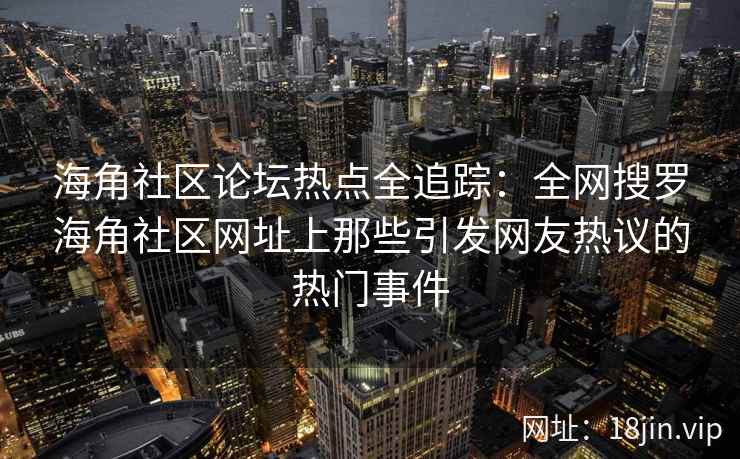 海角社区论坛热点全追踪：全网搜罗海角社区网址上那些引发网友热议的热门事件