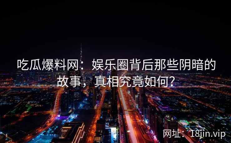 吃瓜爆料网：娱乐圈背后那些阴暗的故事，真相究竟如何？  第2张