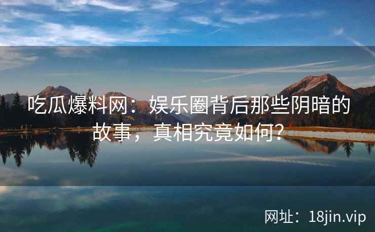 吃瓜爆料网：娱乐圈背后那些阴暗的故事，真相究竟如何？