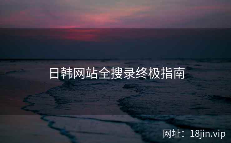 日韩网站全搜录终极指南
