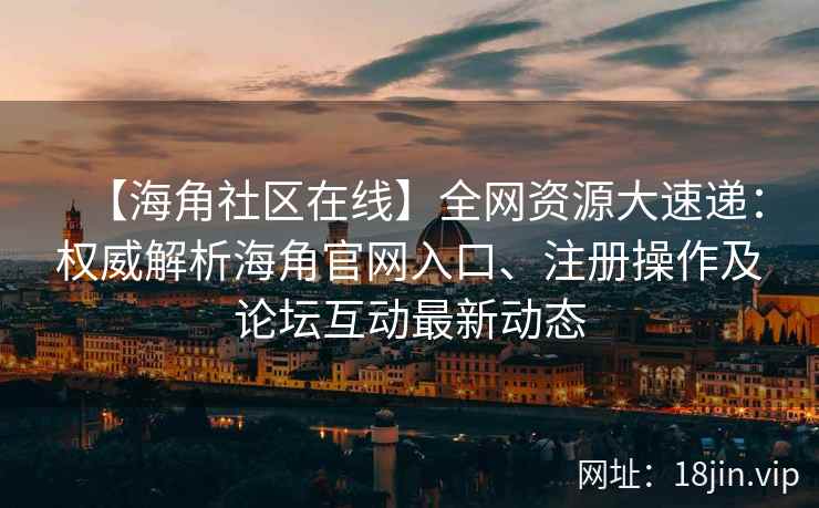 【海角社区在线】全网资源大速递：权威解析海角官网入口、注册操作及论坛互动最新动态  第2张