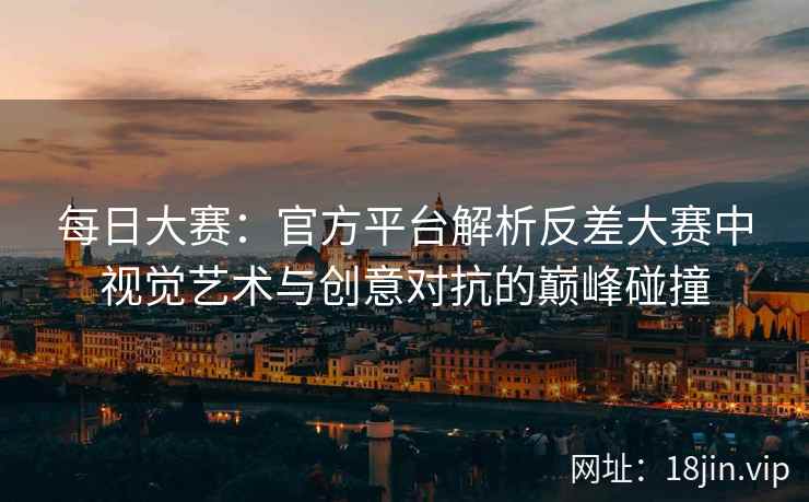 每日大赛：官方平台解析反差大赛中视觉艺术与创意对抗的巅峰碰撞  第2张