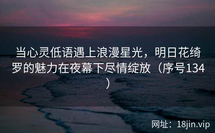 当心灵低语遇上浪漫星光，明日花绮罗的魅力在夜幕下尽情绽放（序号134）