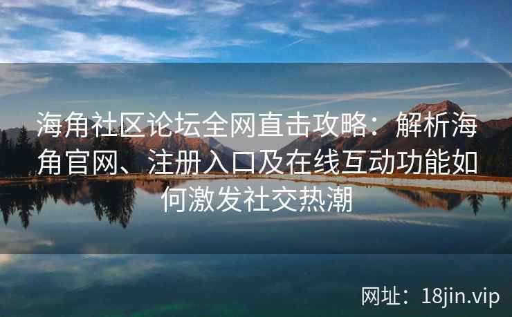 海角社区论坛全网直击攻略：解析海角官网、注册入口及在线互动功能如何激发社交热潮  第2张