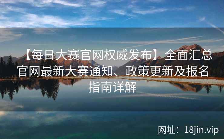 【每日大赛官网权威发布】全面汇总官网最新大赛通知、政策更新及报名指南详解  第2张