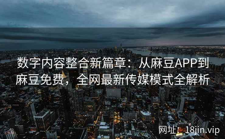 数字内容整合新篇章：从麻豆APP到麻豆免费，全网最新传媒模式全解析