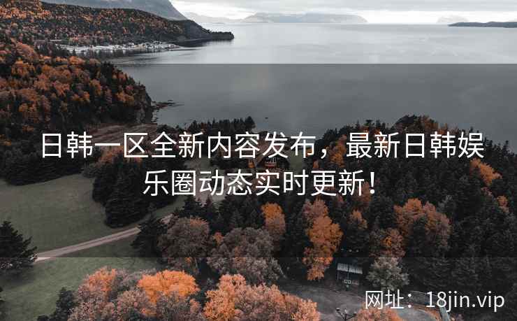 日韩一区全新内容发布，最新日韩娱乐圈动态实时更新！