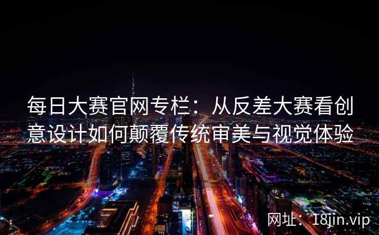 每日大赛官网专栏：从反差大赛看创意设计如何颠覆传统审美与视觉体验  第2张