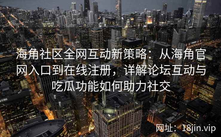 海角社区全网互动新策略：从海角官网入口到在线注册，详解论坛互动与吃瓜功能如何助力社交